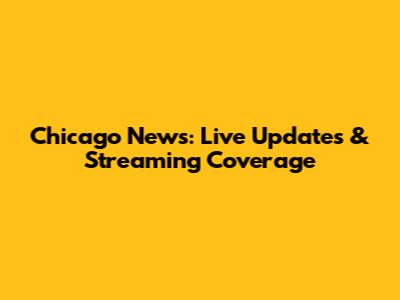 Chicago News: Live Updates & Streaming Coverage