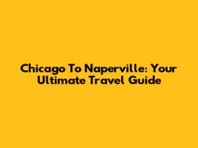 Chicago To Naperville: Your Ultimate Travel Guide