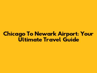 Chicago To Newark Airport: Your Ultimate Travel Guide