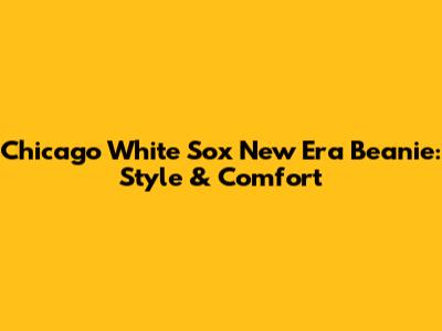 Chicago White Sox New Era Beanie: Style & Comfort