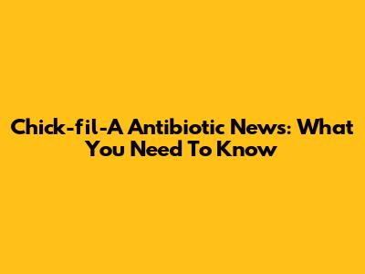 Chick-fil-A Antibiotic News: What You Need To Know