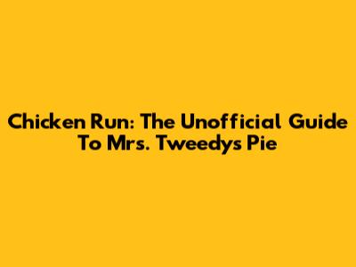 Chicken Run: The Unofficial Guide To Mrs. Tweedy's Pie