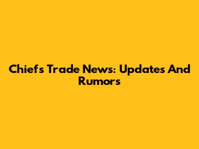 Chiefs Trade News: Updates And Rumors