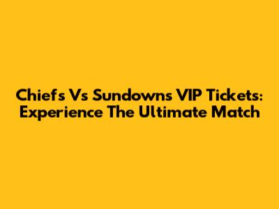 Chiefs Vs Sundowns VIP Tickets: Experience The Ultimate Match