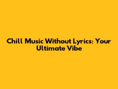Chill Music Without Lyrics: Your Ultimate Vibe