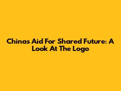 China's Aid For Shared Future: A Look At The Logo