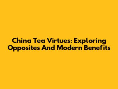 China Tea Virtues: Exploring Opposites And Modern Benefits