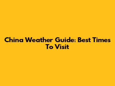 China Weather Guide: Best Times To Visit