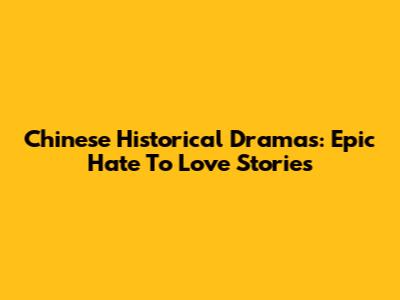 Chinese Historical Dramas: Epic 'Hate To Love' Stories