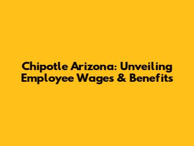 Chipotle Arizona: Unveiling Employee Wages & Benefits