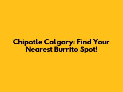 Chipotle Calgary: Find Your Nearest Burrito Spot!