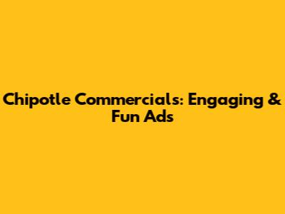 Chipotle Commercials: Engaging & Fun Ads