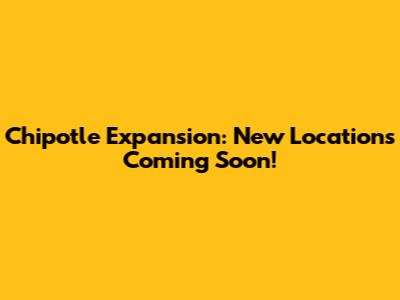 Chipotle Expansion: New Locations Coming Soon!