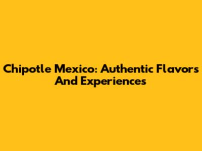 Chipotle Mexico: Authentic Flavors And Experiences