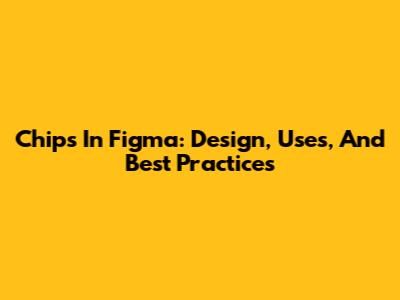 Chips In Figma: Design, Uses, And Best Practices