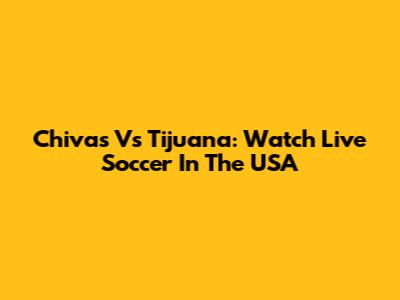 Chivas Vs Tijuana: Watch Live Soccer In The USA