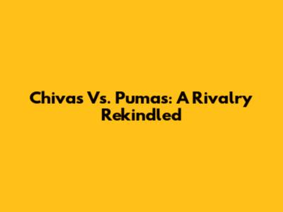 Chivas Vs. Pumas: A Rivalry Rekindled