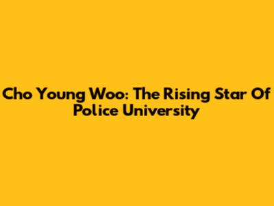 Cho Young Woo: The Rising Star Of Police University