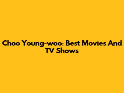 Choo Young-woo: Best Movies And TV Shows