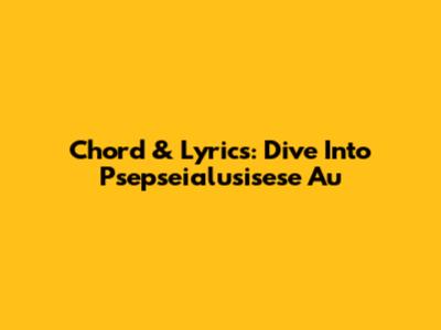 Chord & Lyrics: Dive Into 'Psepseialusisese Au' 