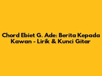 Chord Ebiet G. Ade: Berita Kepada Kawan - Lirik & Kunci Gitar