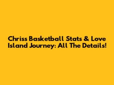 Chris's Basketball Stats & Love Island Journey: All The Details!