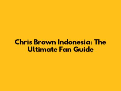 Chris Brown Indonesia: The Ultimate Fan Guide