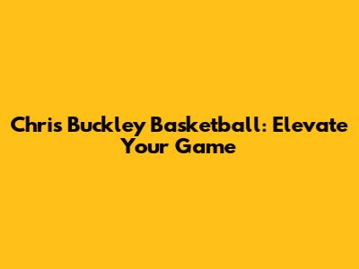 Chris Buckley Basketball: Elevate Your Game