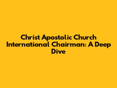 Christ Apostolic Church International Chairman: A Deep Dive