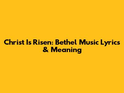 Christ Is Risen: Bethel Music Lyrics & Meaning