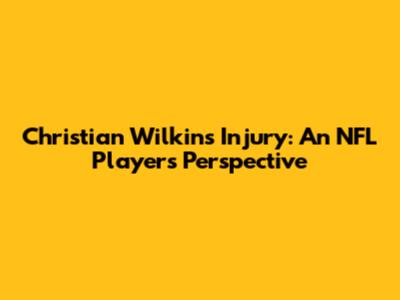 Christian Wilkins Injury: An NFL Player's Perspective