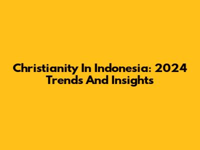 Christianity In Indonesia: 2024 Trends And Insights
