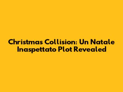 Christmas Collision: Un Natale Inaspettato Plot Revealed