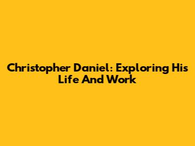 Christopher Daniel: Exploring His Life And Work
