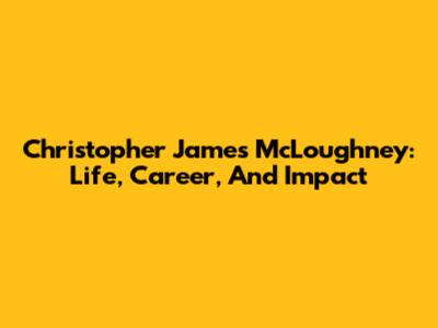 Christopher James McLoughney: Life, Career, And Impact