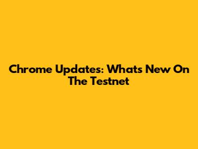Chrome Updates: What's New On The Testnet
