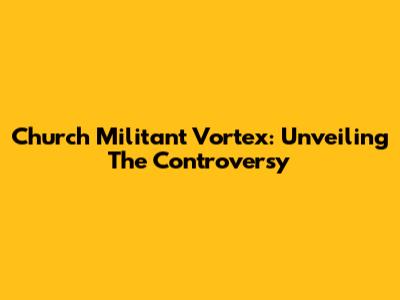 Church Militant Vortex: Unveiling The Controversy