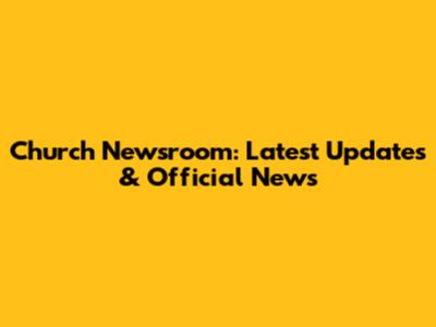 Church Newsroom: Latest Updates & Official News
