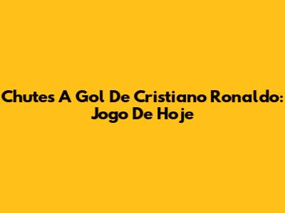 Chutes A Gol De Cristiano Ronaldo: Jogo De Hoje