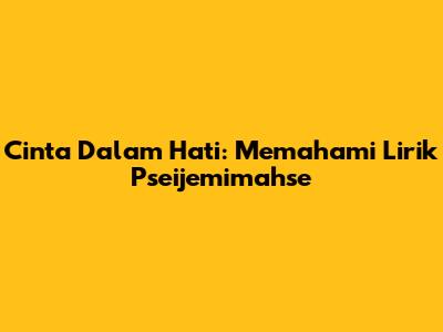 Cinta Dalam Hati: Memahami Lirik Pseijemimahse