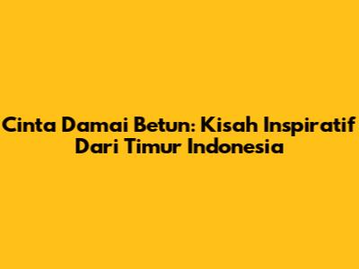 Cinta Damai Betun: Kisah Inspiratif Dari Timur Indonesia