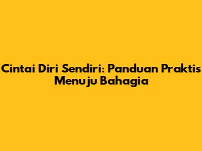 Cintai Diri Sendiri: Panduan Praktis Menuju Bahagia