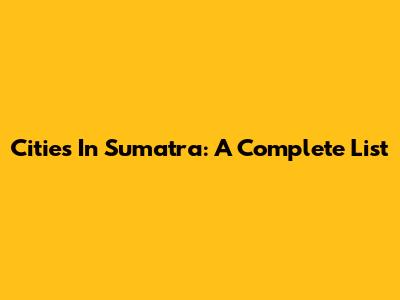 Cities In Sumatra: A Complete List
