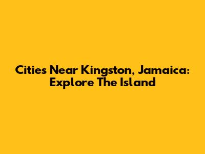 Cities Near Kingston, Jamaica: Explore The Island
