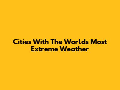 Cities With The World's Most Extreme Weather