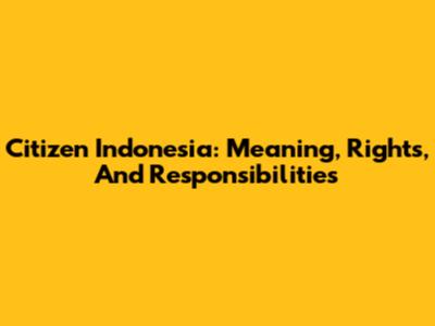 Citizen Indonesia: Meaning, Rights, And Responsibilities