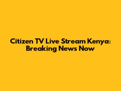 Citizen TV Live Stream Kenya: Breaking News Now