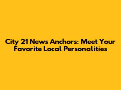 City 21 News Anchors: Meet Your Favorite Local Personalities