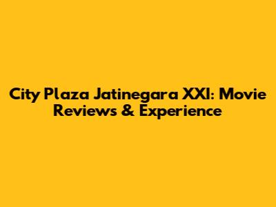 City Plaza Jatinegara XXI: Movie Reviews & Experience