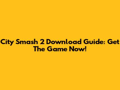 City Smash 2 Download Guide: Get The Game Now!